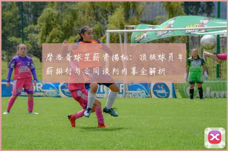 摩洛哥球星薪资揭秘：顶级球员年薪排行与合同谈判内幕全解析