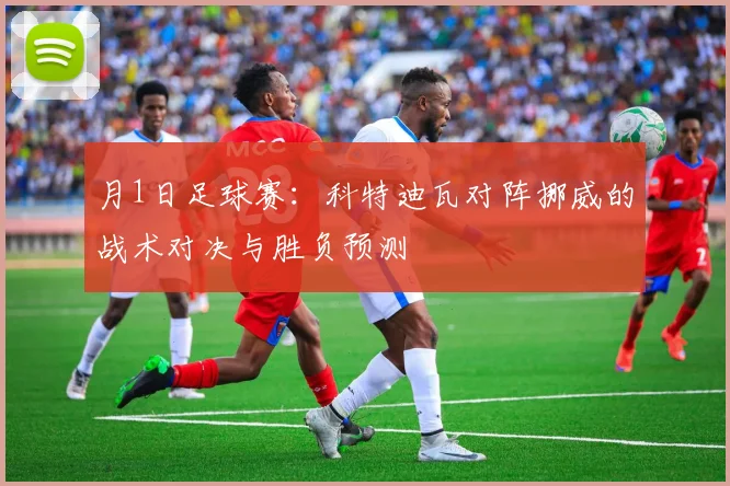 月1日足球赛:科特迪瓦对阵挪威的战术对决与胜负预测