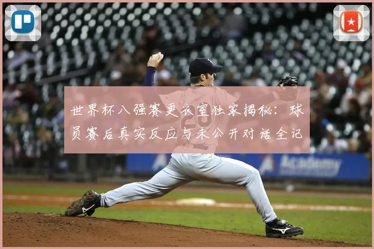 世界杯八强赛更衣室独家揭秘:球员赛后真实反应与未公开对话全记录