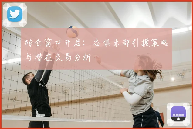 转会窗口开启：各俱乐部引援策略与潜在交易分析