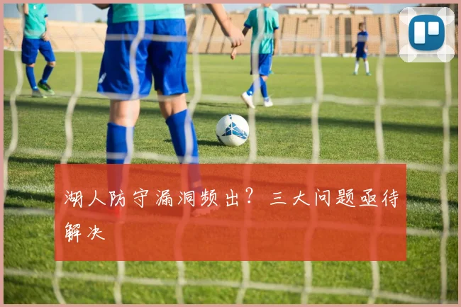 湖人防守漏洞频出？三大问题亟待解决