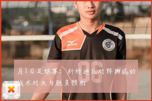 月1日足球赛：科特迪瓦对阵挪威的战术对决与胜负预测