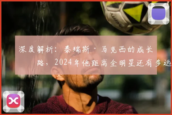 深度解析:泰瑞斯·马克西的成长之路,2024年他距离全明星还有多远?