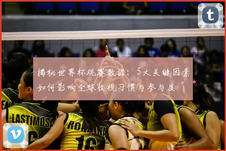 揭秘世界杯观赛数据：5大关键因素如何影响全球收视习惯与参与度
