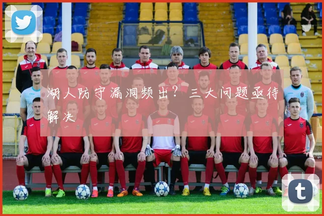 湖人防守漏洞频出?三大问题亟待解决
