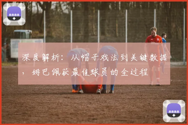 深度解析：从帽子戏法到关键数据，姆巴佩获最佳球员的全过程