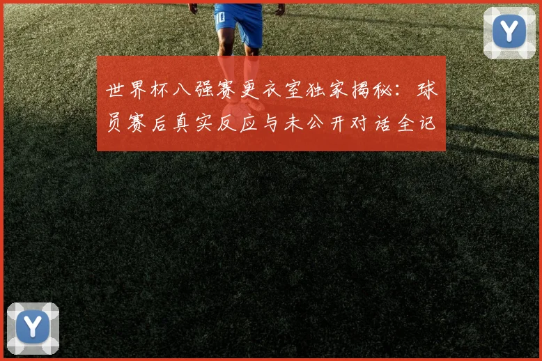 世界杯八强赛更衣室独家揭秘：球员赛后真实反应与未公开对话全记录