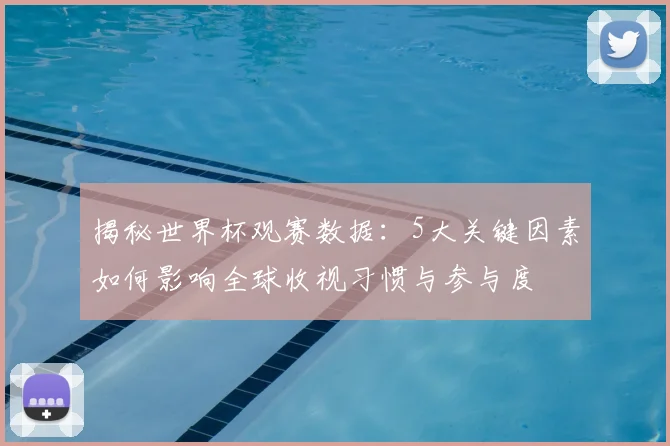 揭秘世界杯观赛数据:5大关键因素如何影响全球收视习惯与参与度